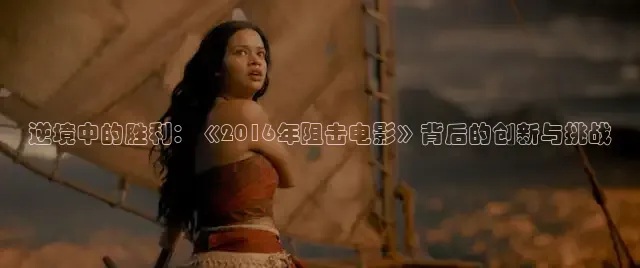 逆境中的胜利：《2016年阻击电影》背后的创新与挑战